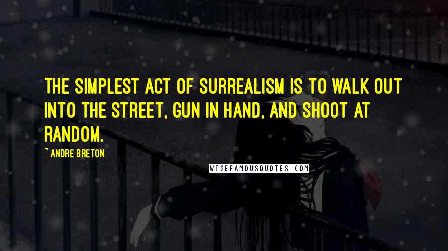 Andre Breton Quotes: The simplest act of surrealism is to walk out into the street, gun in hand, and shoot at random.