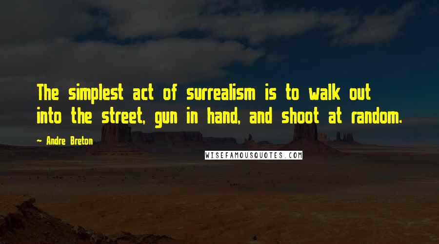 Andre Breton Quotes: The simplest act of surrealism is to walk out into the street, gun in hand, and shoot at random.