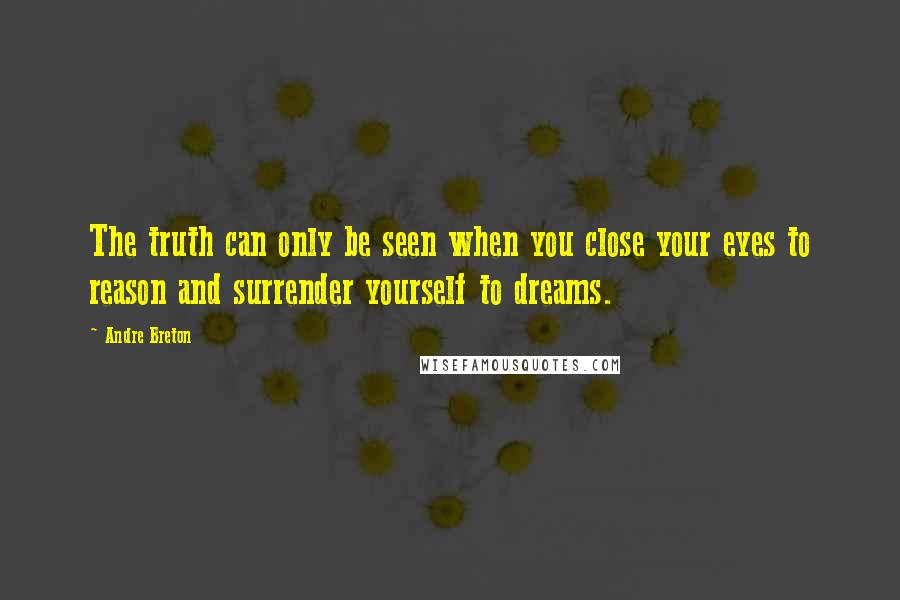 Andre Breton Quotes: The truth can only be seen when you close your eyes to reason and surrender yourself to dreams.