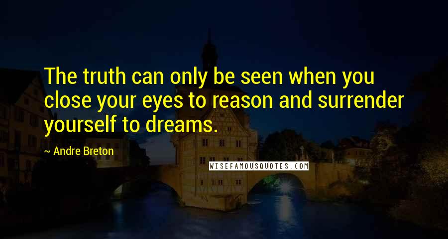 Andre Breton Quotes: The truth can only be seen when you close your eyes to reason and surrender yourself to dreams.