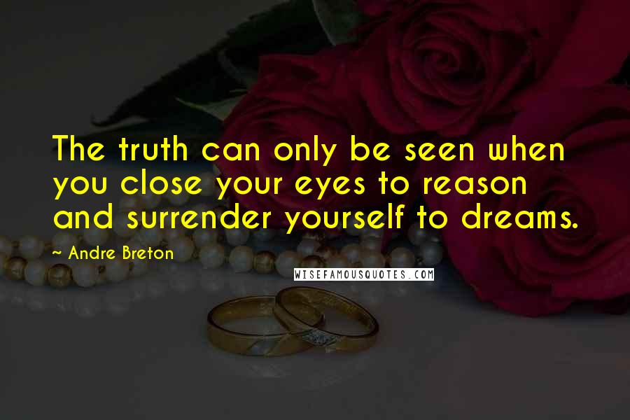 Andre Breton Quotes: The truth can only be seen when you close your eyes to reason and surrender yourself to dreams.