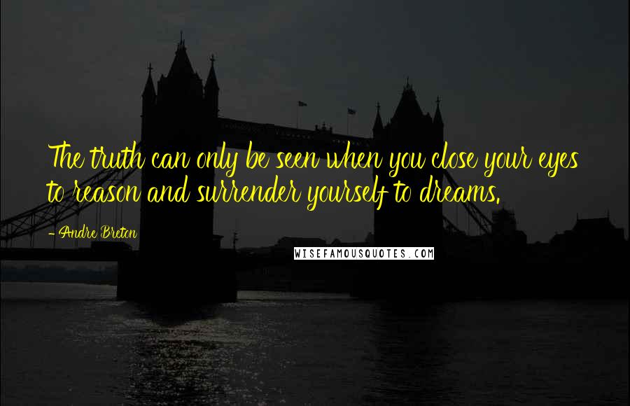 Andre Breton Quotes: The truth can only be seen when you close your eyes to reason and surrender yourself to dreams.