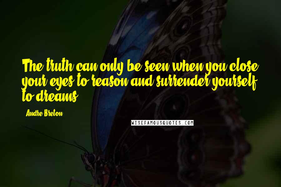 Andre Breton Quotes: The truth can only be seen when you close your eyes to reason and surrender yourself to dreams.