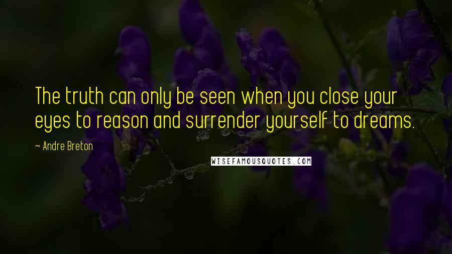 Andre Breton Quotes: The truth can only be seen when you close your eyes to reason and surrender yourself to dreams.
