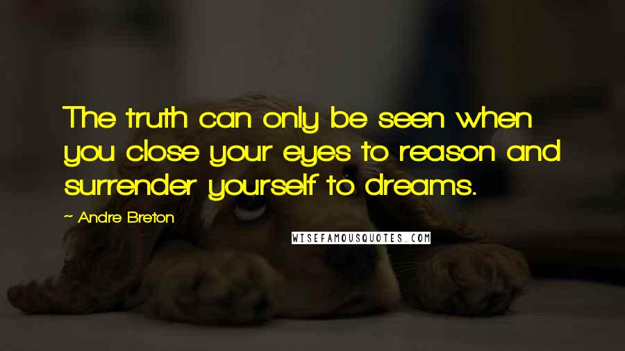 Andre Breton Quotes: The truth can only be seen when you close your eyes to reason and surrender yourself to dreams.