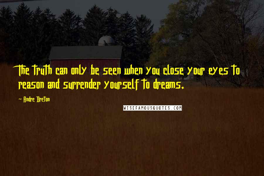 Andre Breton Quotes: The truth can only be seen when you close your eyes to reason and surrender yourself to dreams.