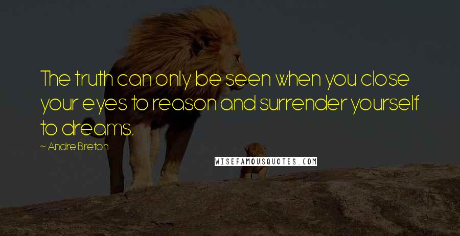 Andre Breton Quotes: The truth can only be seen when you close your eyes to reason and surrender yourself to dreams.