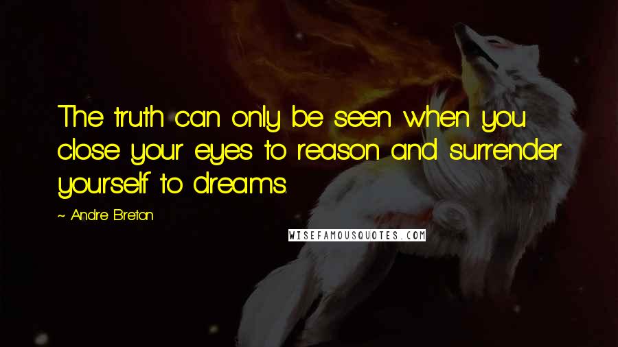 Andre Breton Quotes: The truth can only be seen when you close your eyes to reason and surrender yourself to dreams.