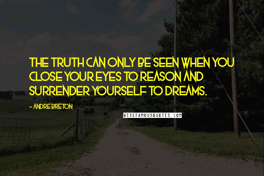Andre Breton Quotes: The truth can only be seen when you close your eyes to reason and surrender yourself to dreams.