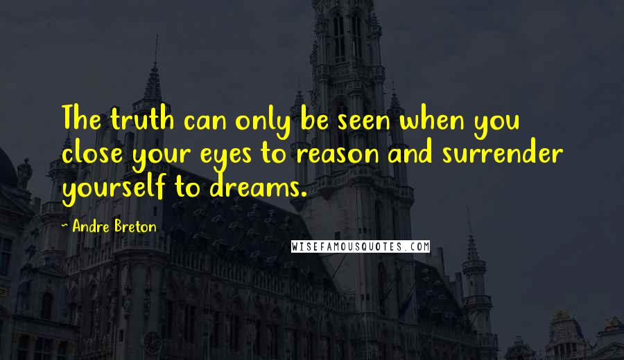 Andre Breton Quotes: The truth can only be seen when you close your eyes to reason and surrender yourself to dreams.