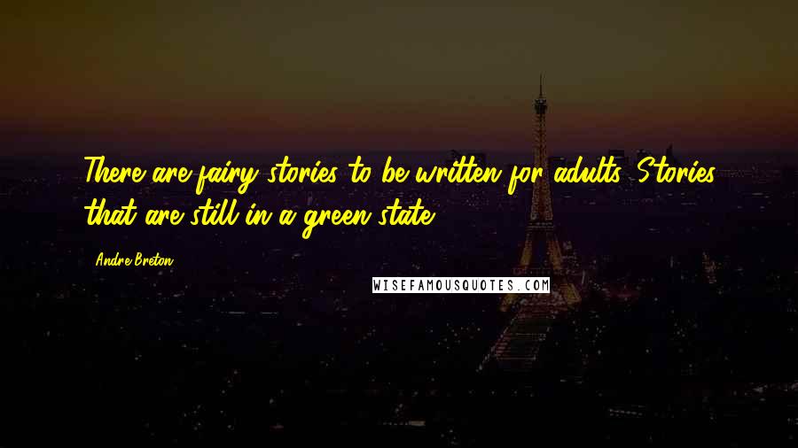 Andre Breton Quotes: There are fairy stories to be written for adults. Stories that are still in a green state.
