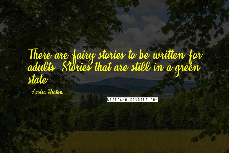 Andre Breton Quotes: There are fairy stories to be written for adults. Stories that are still in a green state.