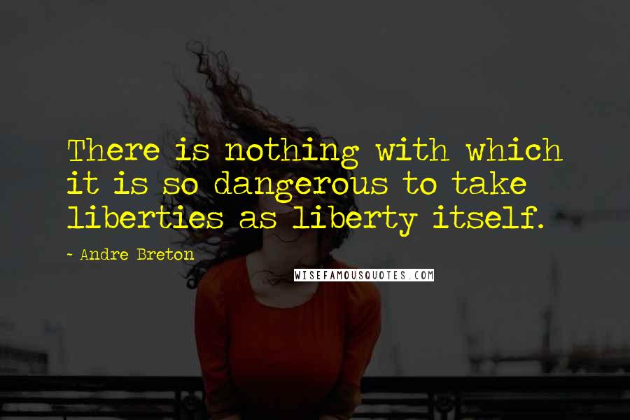 Andre Breton Quotes: There is nothing with which it is so dangerous to take liberties as liberty itself.