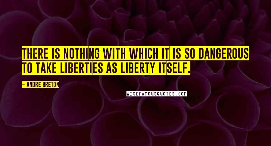 Andre Breton Quotes: There is nothing with which it is so dangerous to take liberties as liberty itself.