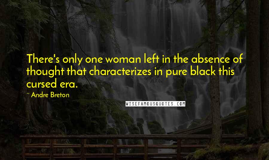 Andre Breton Quotes: There's only one woman left in the absence of thought that characterizes in pure black this cursed era.