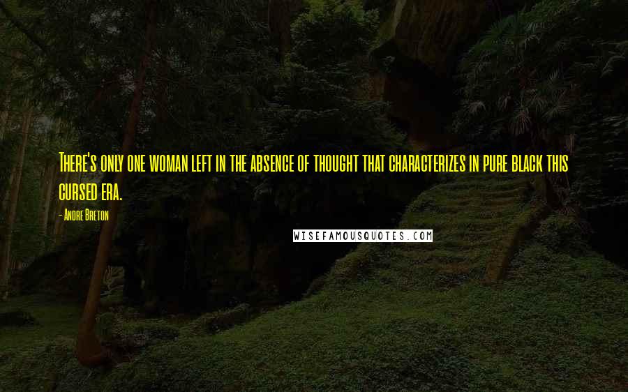 Andre Breton Quotes: There's only one woman left in the absence of thought that characterizes in pure black this cursed era.