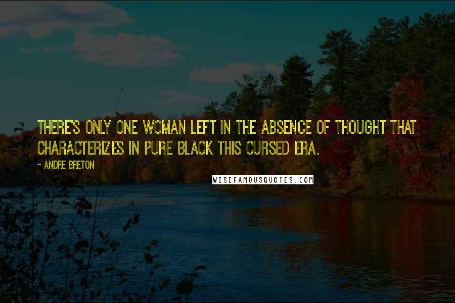 Andre Breton Quotes: There's only one woman left in the absence of thought that characterizes in pure black this cursed era.