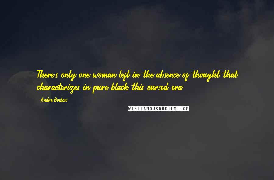 Andre Breton Quotes: There's only one woman left in the absence of thought that characterizes in pure black this cursed era.