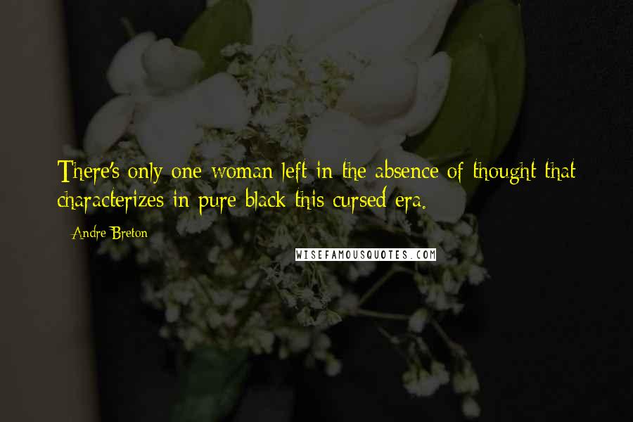 Andre Breton Quotes: There's only one woman left in the absence of thought that characterizes in pure black this cursed era.