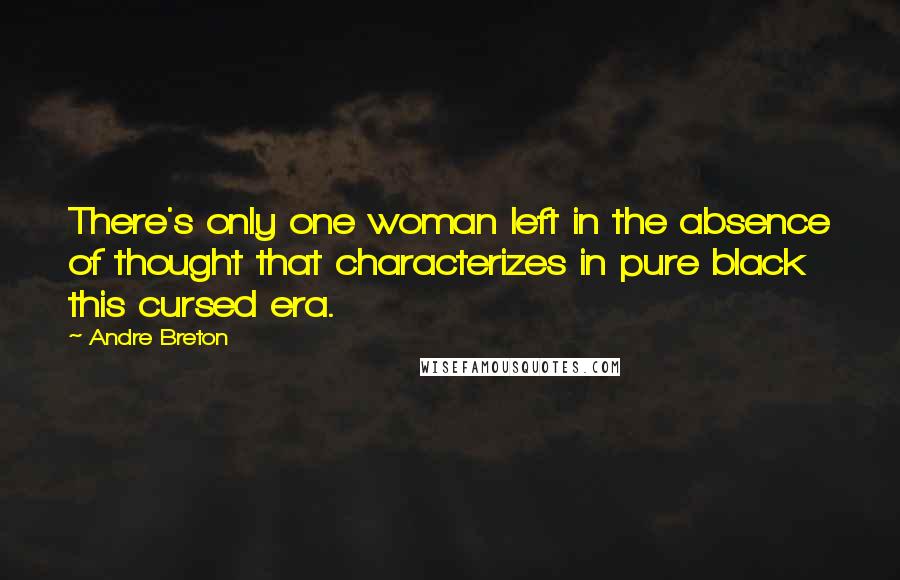 Andre Breton Quotes: There's only one woman left in the absence of thought that characterizes in pure black this cursed era.