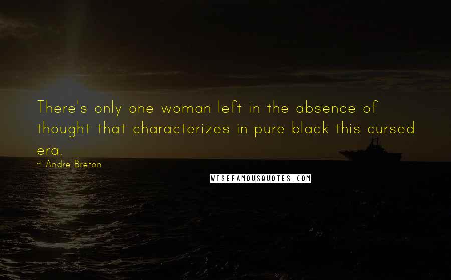Andre Breton Quotes: There's only one woman left in the absence of thought that characterizes in pure black this cursed era.