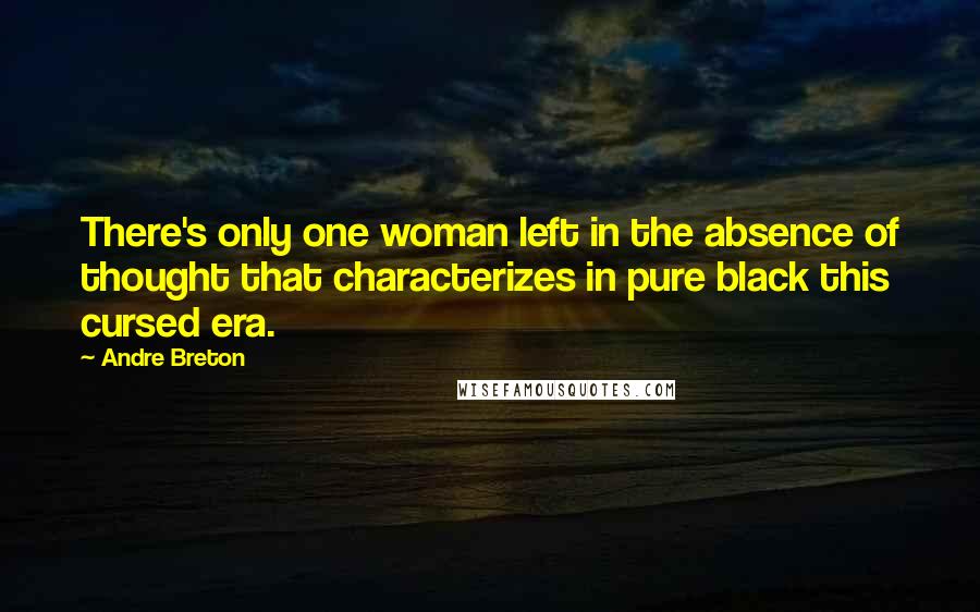 Andre Breton Quotes: There's only one woman left in the absence of thought that characterizes in pure black this cursed era.