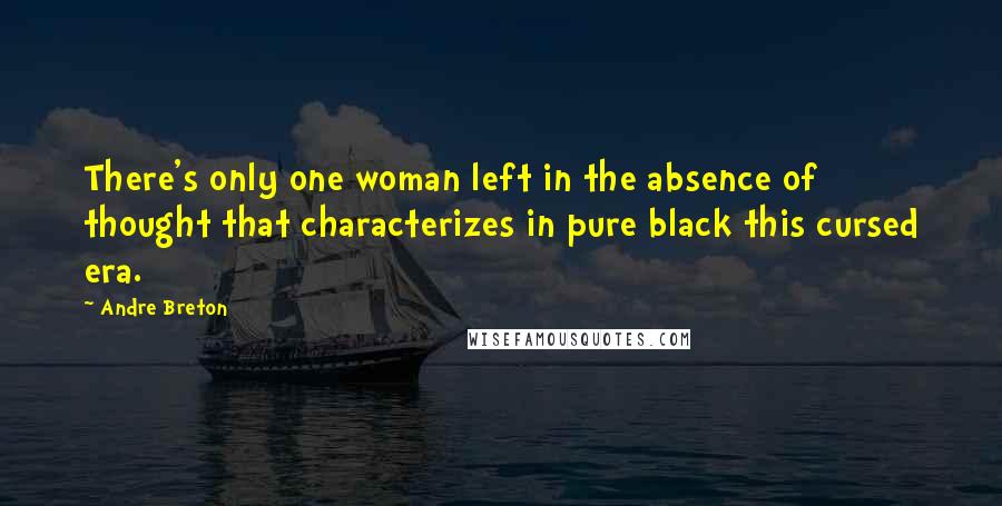 Andre Breton Quotes: There's only one woman left in the absence of thought that characterizes in pure black this cursed era.