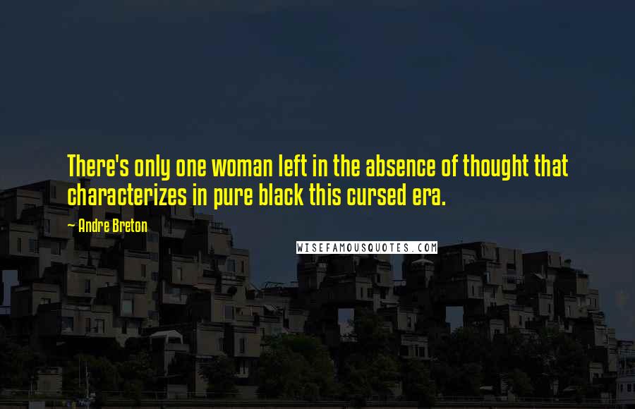 Andre Breton Quotes: There's only one woman left in the absence of thought that characterizes in pure black this cursed era.