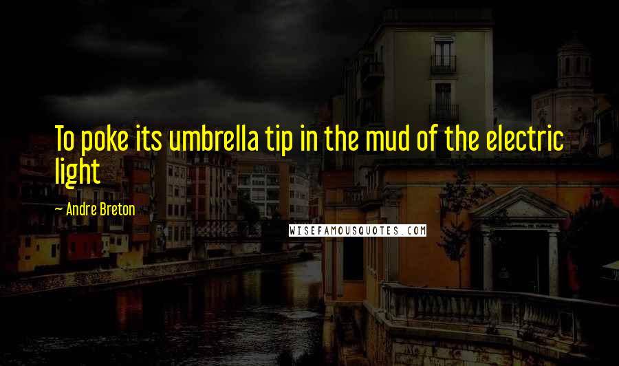 Andre Breton Quotes: To poke its umbrella tip in the mud of the electric light