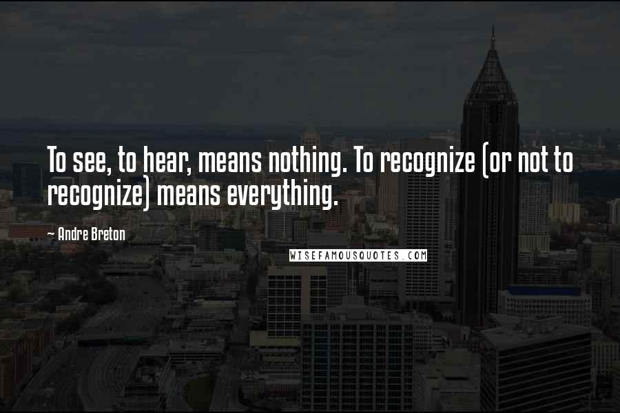 Andre Breton Quotes: To see, to hear, means nothing. To recognize (or not to recognize) means everything.