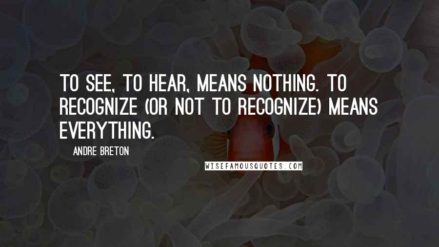 Andre Breton Quotes: To see, to hear, means nothing. To recognize (or not to recognize) means everything.