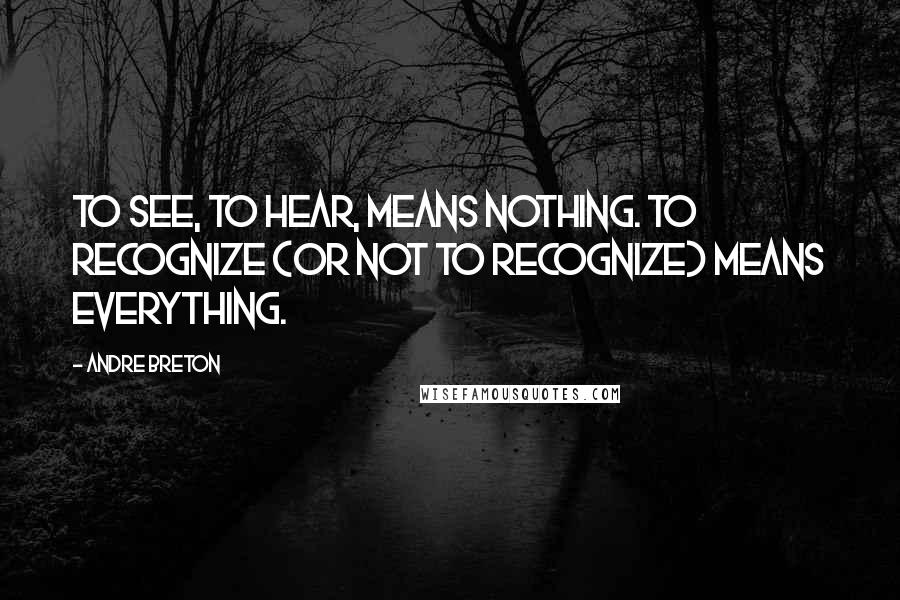 Andre Breton Quotes: To see, to hear, means nothing. To recognize (or not to recognize) means everything.