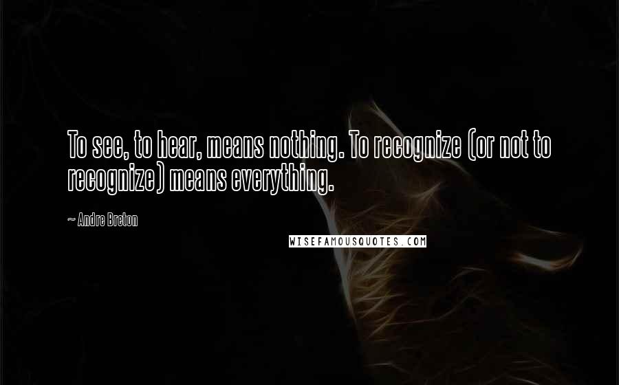 Andre Breton Quotes: To see, to hear, means nothing. To recognize (or not to recognize) means everything.