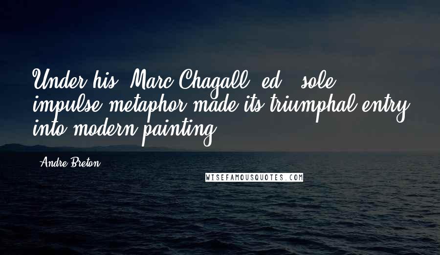 Andre Breton Quotes: Under his (Marc Chagall, ed.) sole impulse metaphor made its triumphal entry into modern painting.