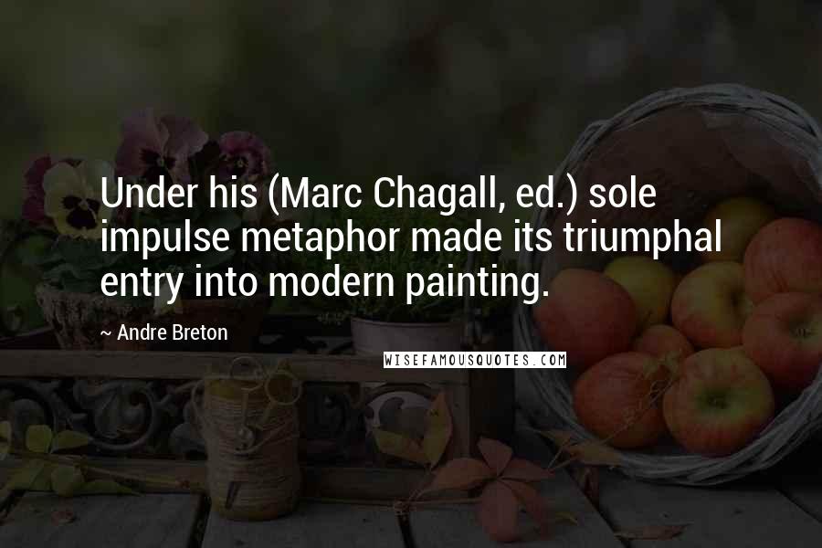 Andre Breton Quotes: Under his (Marc Chagall, ed.) sole impulse metaphor made its triumphal entry into modern painting.