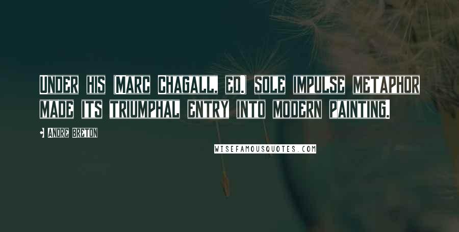 Andre Breton Quotes: Under his (Marc Chagall, ed.) sole impulse metaphor made its triumphal entry into modern painting.