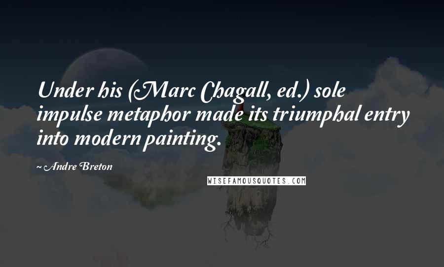 Andre Breton Quotes: Under his (Marc Chagall, ed.) sole impulse metaphor made its triumphal entry into modern painting.