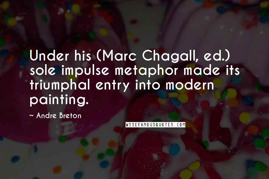 Andre Breton Quotes: Under his (Marc Chagall, ed.) sole impulse metaphor made its triumphal entry into modern painting.