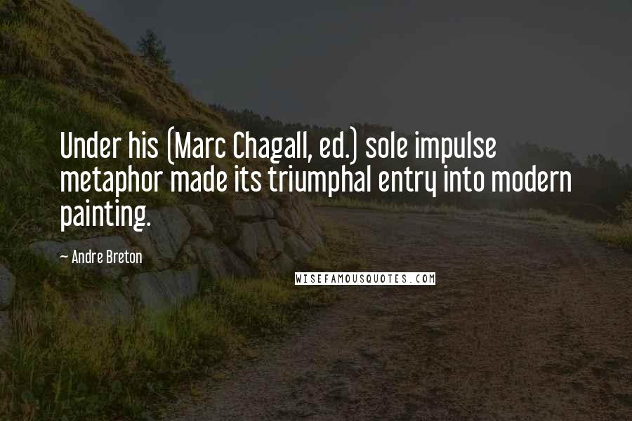 Andre Breton Quotes: Under his (Marc Chagall, ed.) sole impulse metaphor made its triumphal entry into modern painting.