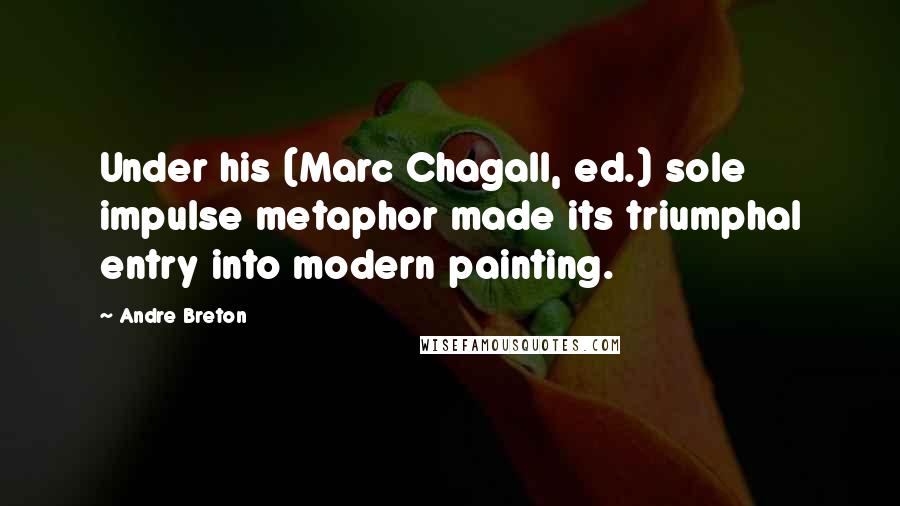 Andre Breton Quotes: Under his (Marc Chagall, ed.) sole impulse metaphor made its triumphal entry into modern painting.