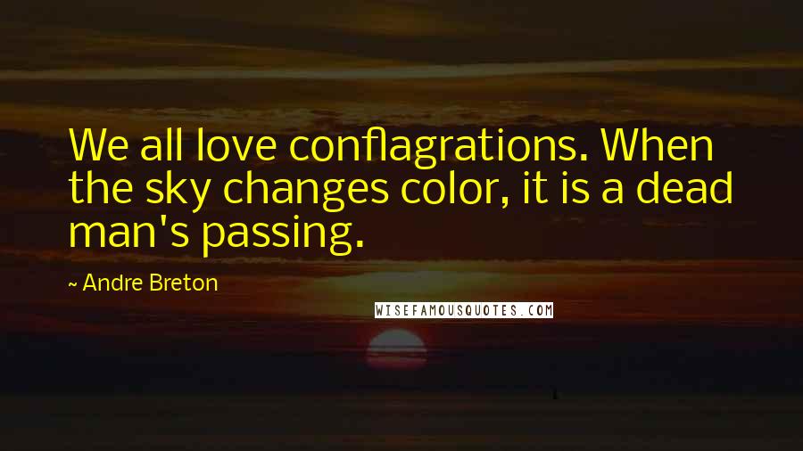 Andre Breton Quotes: We all love conflagrations. When the sky changes color, it is a dead man's passing.