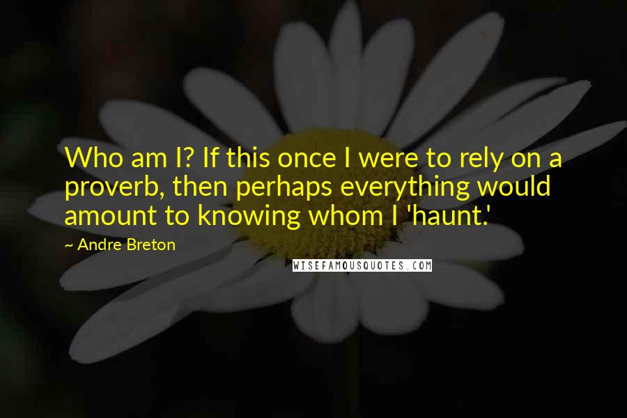 Andre Breton Quotes: Who am I? If this once I were to rely on a proverb, then perhaps everything would amount to knowing whom I 'haunt.'