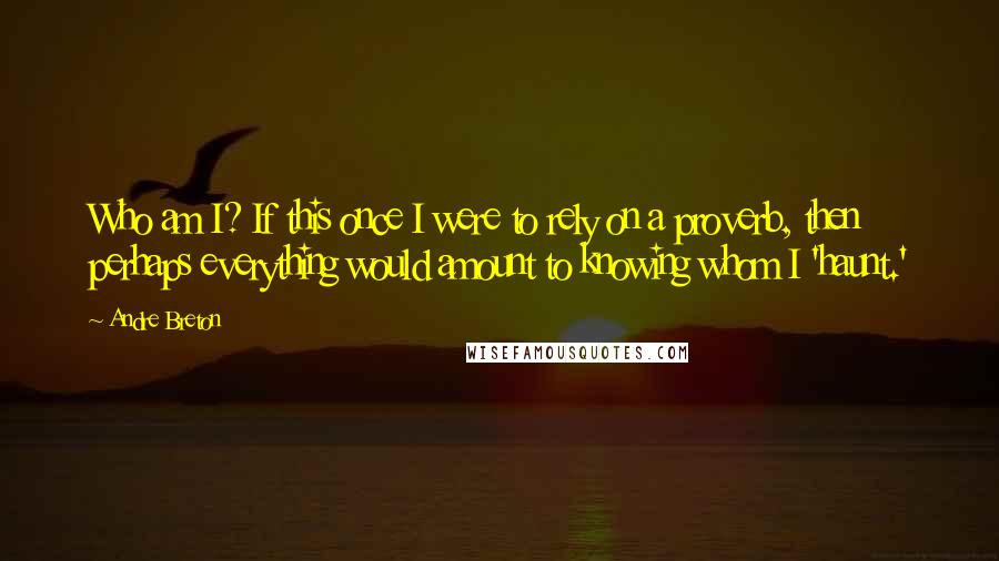 Andre Breton Quotes: Who am I? If this once I were to rely on a proverb, then perhaps everything would amount to knowing whom I 'haunt.'