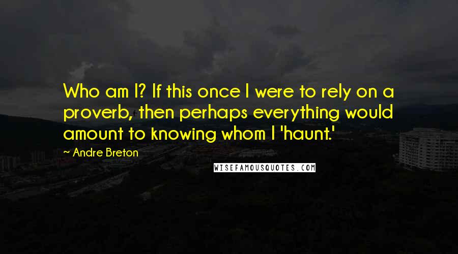 Andre Breton Quotes: Who am I? If this once I were to rely on a proverb, then perhaps everything would amount to knowing whom I 'haunt.'