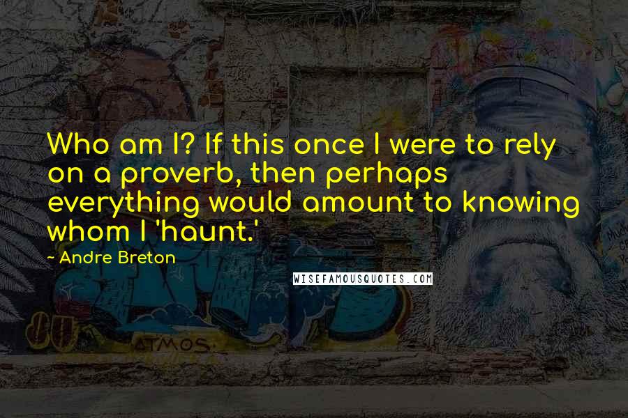 Andre Breton Quotes: Who am I? If this once I were to rely on a proverb, then perhaps everything would amount to knowing whom I 'haunt.'