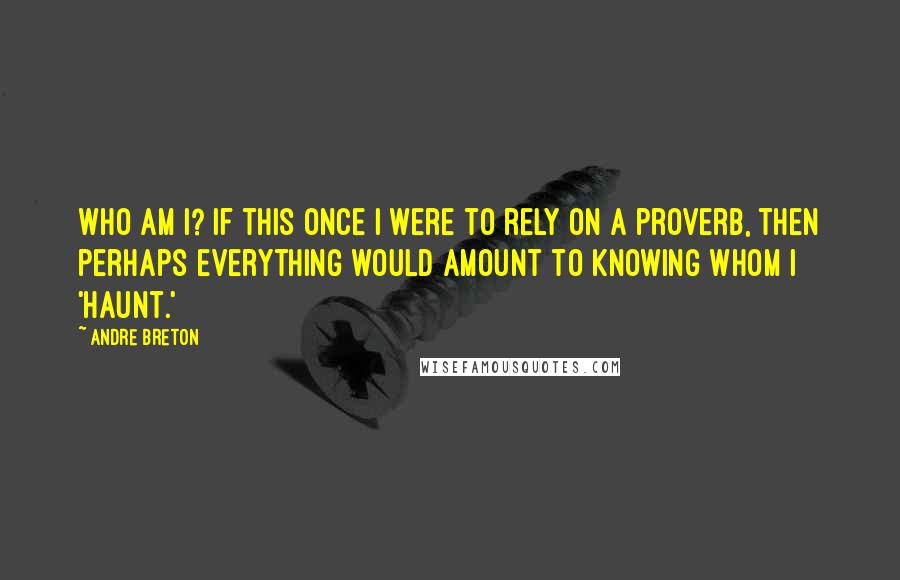 Andre Breton Quotes: Who am I? If this once I were to rely on a proverb, then perhaps everything would amount to knowing whom I 'haunt.'