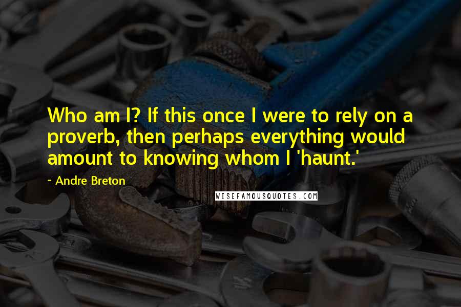 Andre Breton Quotes: Who am I? If this once I were to rely on a proverb, then perhaps everything would amount to knowing whom I 'haunt.'