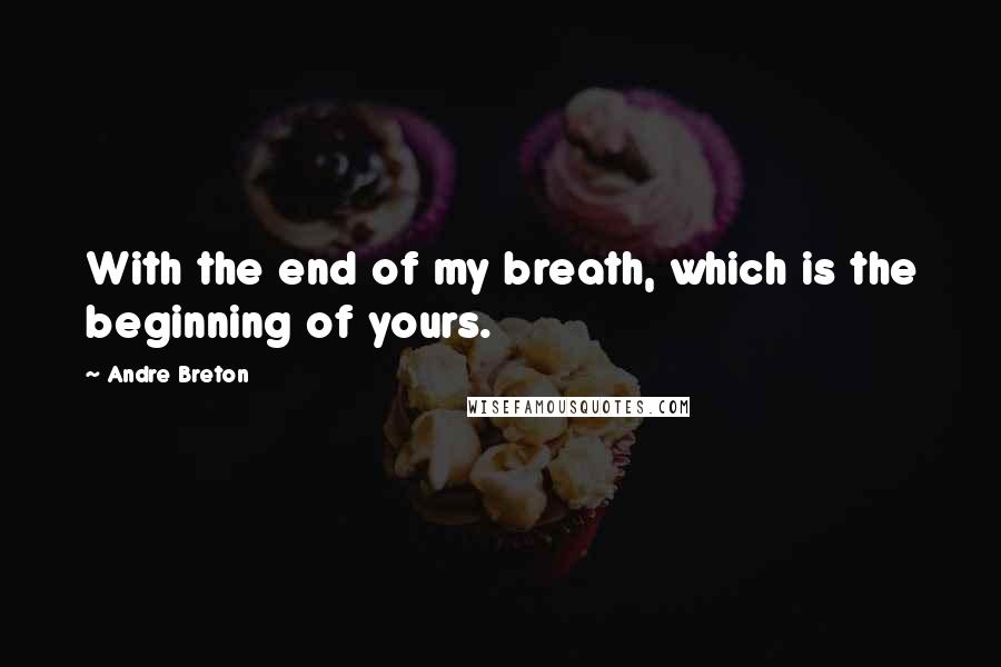 Andre Breton Quotes: With the end of my breath, which is the beginning of yours.