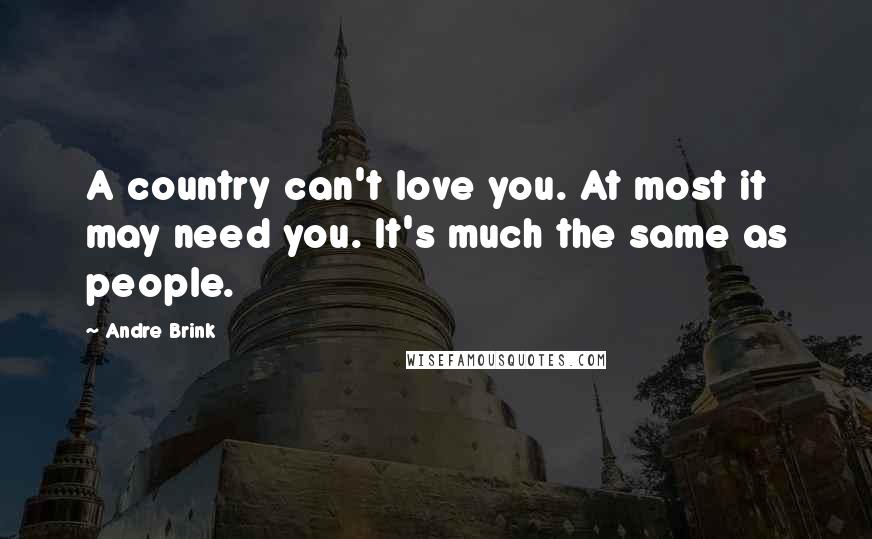 Andre Brink Quotes: A country can't love you. At most it may need you. It's much the same as people.