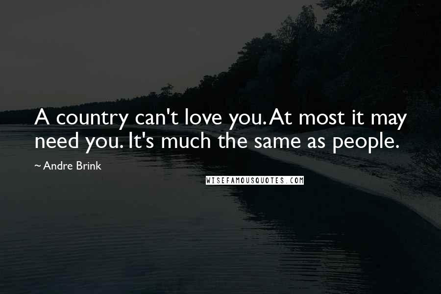 Andre Brink Quotes: A country can't love you. At most it may need you. It's much the same as people.